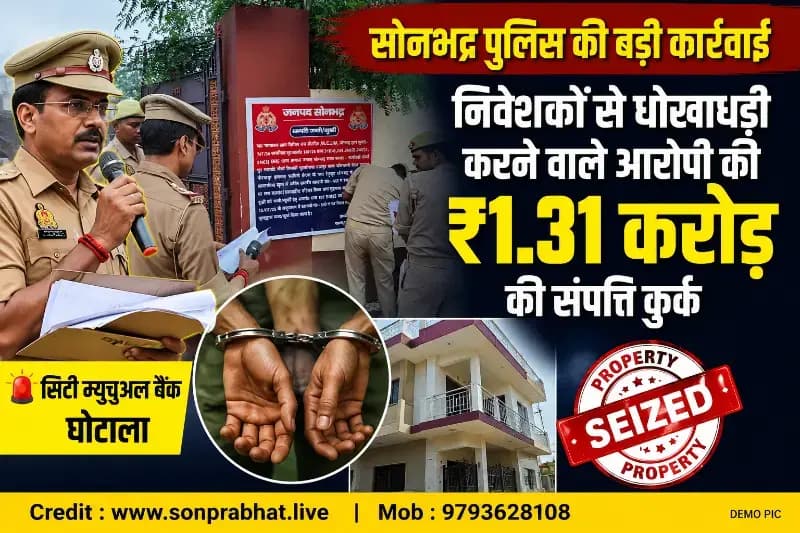सोनभद्र: निवेशकों से करोड़ों की धोखाधड़ी के आरोपी की ₹1.31 करोड़ की संपत्ति कुर्क